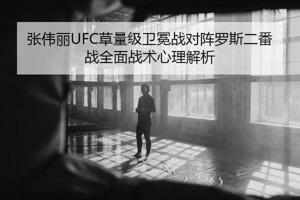 张伟丽UFC草量级卫冕战对阵罗斯二番战全面战术心理解析