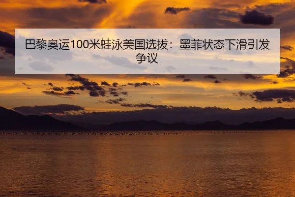 巴黎奥运100米蛙泳美国选拔：墨菲状态下滑引发争议