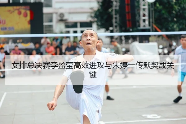 女排总决赛李盈莹高效进攻与朱婷一传默契成关键