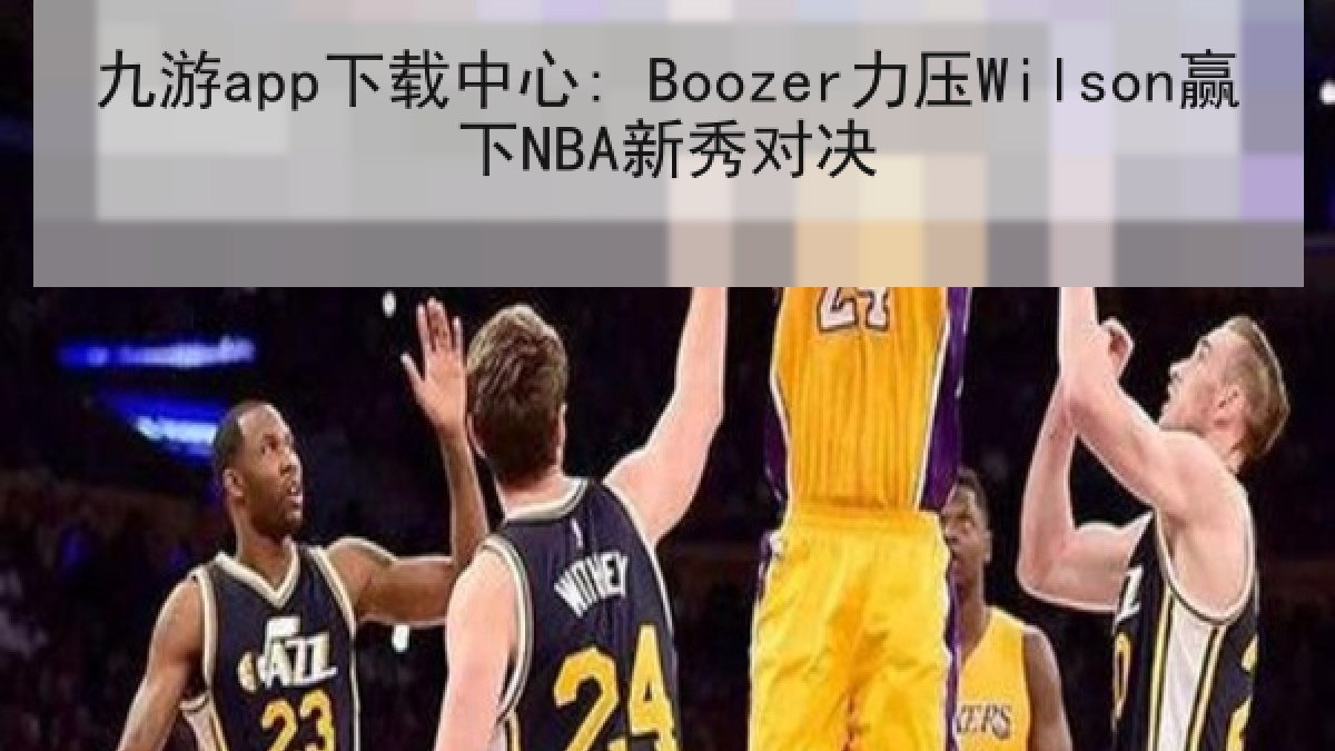 九游app下载中心: Boozer力压Wilson赢下NBA新秀对决