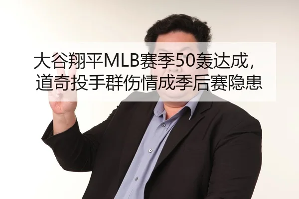 大谷翔平MLB赛季50轰达成，道奇投手群伤情成季后赛隐患