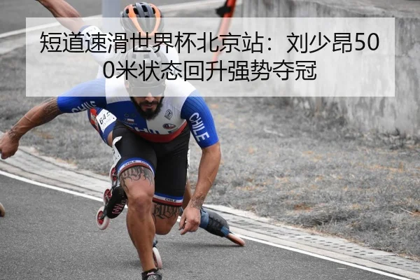 短道速滑世界杯北京站：刘少昂500米状态回升强势夺冠
