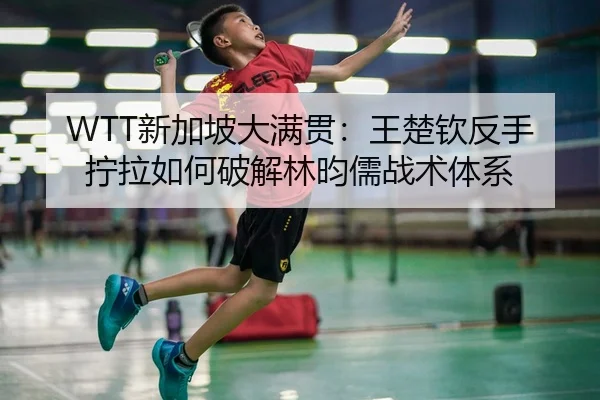 WTT新加坡大满贯：王楚钦反手拧拉如何破解林昀儒战术体系