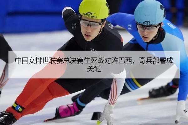 中国女排世联赛总决赛生死战对阵巴西，奇兵部署成关键