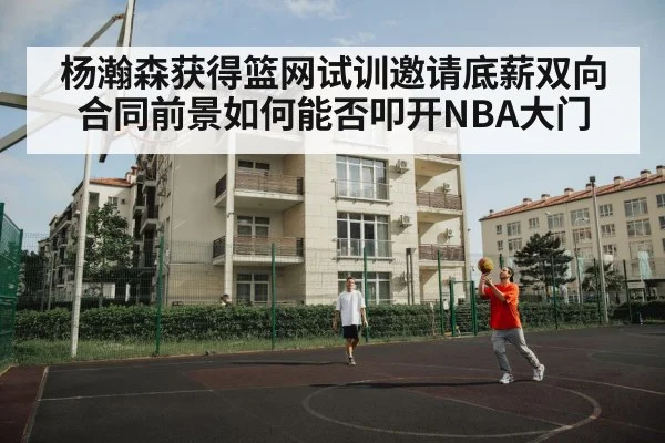 杨瀚森获得篮网试训邀请底薪双向合同前景如何能否叩开NBA大门
