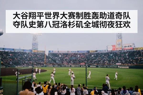 大谷翔平世界大赛制胜轰助道奇队夺队史第八冠洛杉矶全城彻夜狂欢
