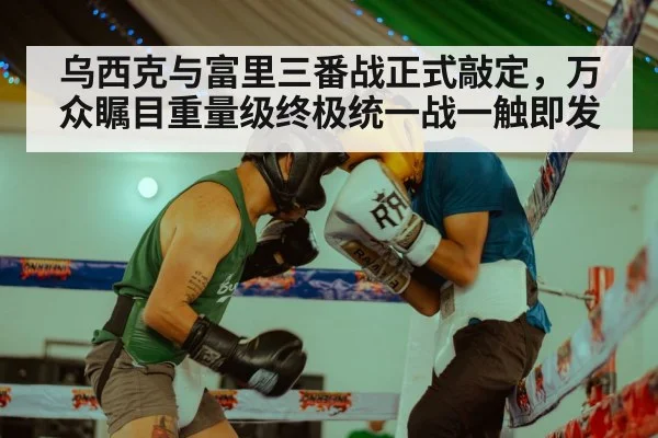 乌西克与富里三番战正式敲定，万众瞩目重量级终极统一战一触即发