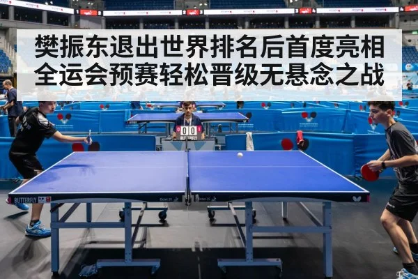 樊振东退出世界排名后首度亮相全运会预赛轻松晋级无悬念之战