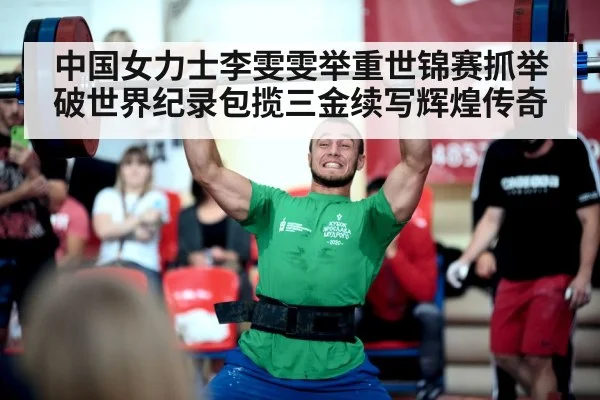 中国女力士李雯雯举重世锦赛抓举破世界纪录包揽三金续写辉煌传奇