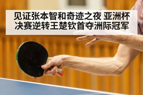 见证张本智和奇迹之夜 亚洲杯决赛逆转王楚钦首夺洲际冠军