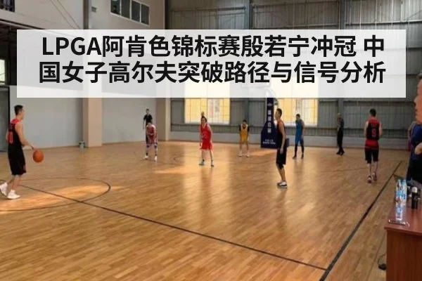 LPGA阿肯色锦标赛殷若宁冲冠 中国女子高尔夫突破路径与信号分析